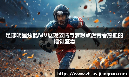足球明星炫酷MV展现激情与梦想点燃青春热血的视觉盛宴