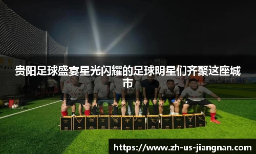 贵阳足球盛宴星光闪耀的足球明星们齐聚这座城市