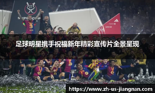 足球明星携手祝福新年精彩宣传片全景呈现